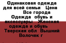 Одинаковая одежда для всей семьи › Цена ­ 500 - Все города Одежда, обувь и аксессуары » Женская одежда и обувь   . Тверская обл.,Вышний Волочек г.